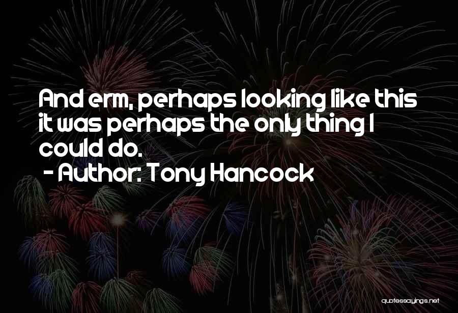 Tony Hancock Quotes: And Erm, Perhaps Looking Like This It Was Perhaps The Only Thing I Could Do.