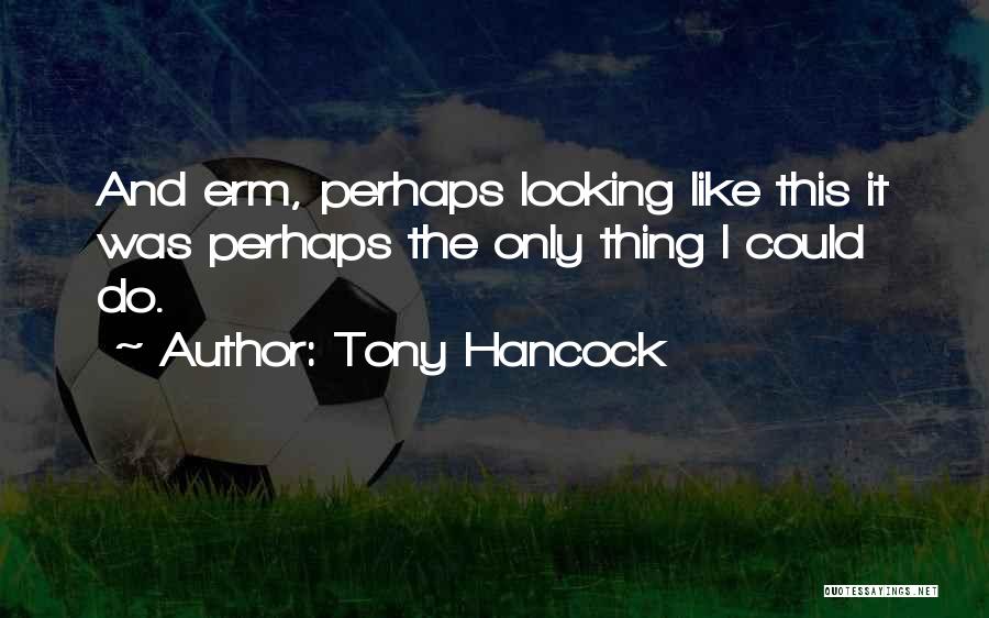 Tony Hancock Quotes: And Erm, Perhaps Looking Like This It Was Perhaps The Only Thing I Could Do.