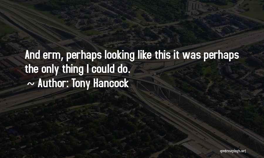 Tony Hancock Quotes: And Erm, Perhaps Looking Like This It Was Perhaps The Only Thing I Could Do.
