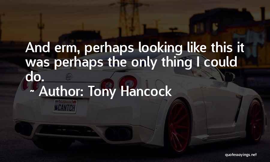 Tony Hancock Quotes: And Erm, Perhaps Looking Like This It Was Perhaps The Only Thing I Could Do.