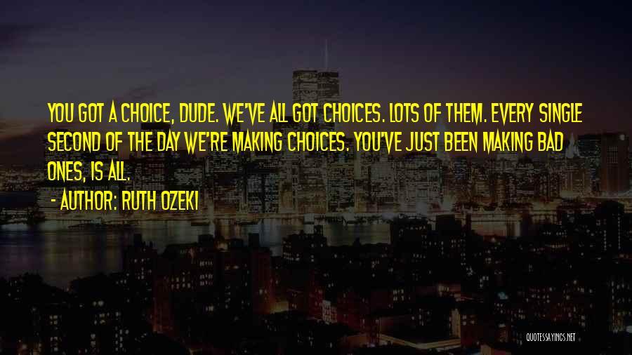 Ruth Ozeki Quotes: You Got A Choice, Dude. We've All Got Choices. Lots Of Them. Every Single Second Of The Day We're Making