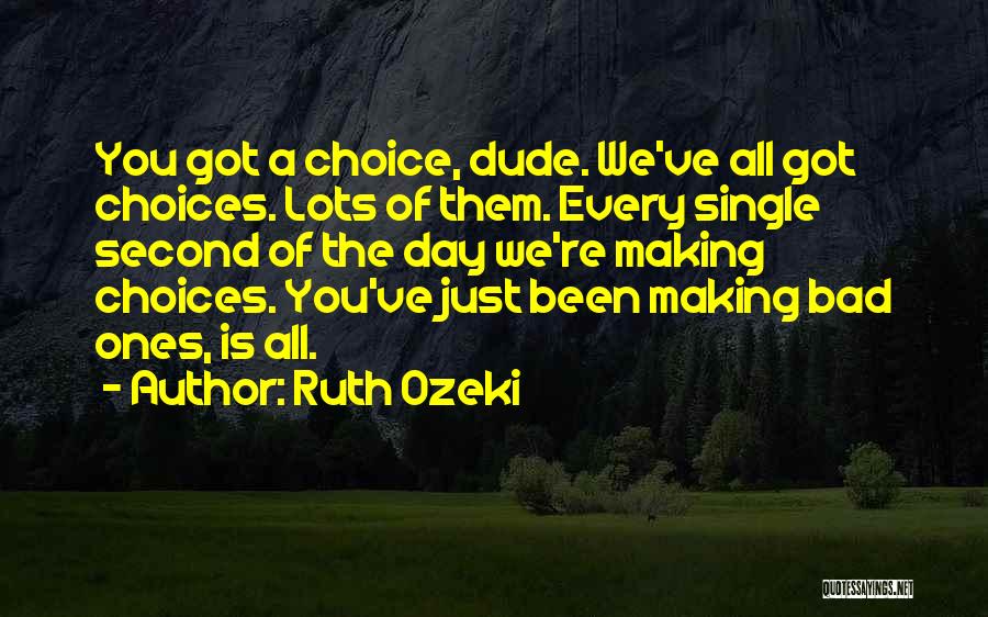 Ruth Ozeki Quotes: You Got A Choice, Dude. We've All Got Choices. Lots Of Them. Every Single Second Of The Day We're Making