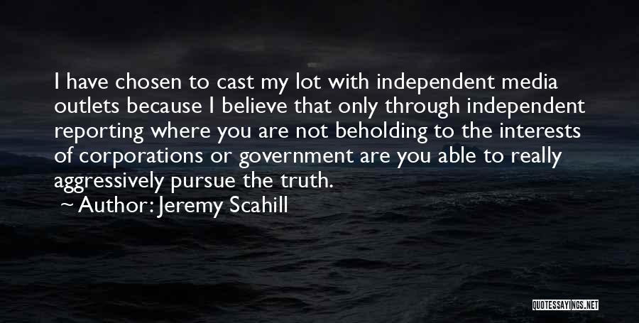 Jeremy Scahill Quotes: I Have Chosen To Cast My Lot With Independent Media Outlets Because I Believe That Only Through Independent Reporting Where