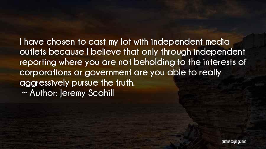 Jeremy Scahill Quotes: I Have Chosen To Cast My Lot With Independent Media Outlets Because I Believe That Only Through Independent Reporting Where