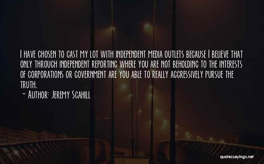 Jeremy Scahill Quotes: I Have Chosen To Cast My Lot With Independent Media Outlets Because I Believe That Only Through Independent Reporting Where