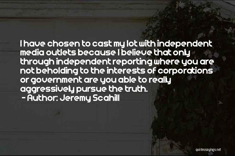 Jeremy Scahill Quotes: I Have Chosen To Cast My Lot With Independent Media Outlets Because I Believe That Only Through Independent Reporting Where