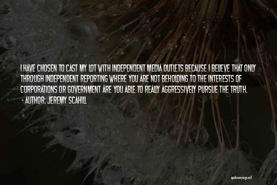 Jeremy Scahill Quotes: I Have Chosen To Cast My Lot With Independent Media Outlets Because I Believe That Only Through Independent Reporting Where