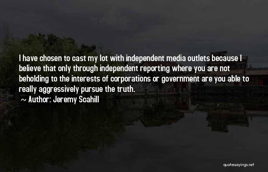 Jeremy Scahill Quotes: I Have Chosen To Cast My Lot With Independent Media Outlets Because I Believe That Only Through Independent Reporting Where