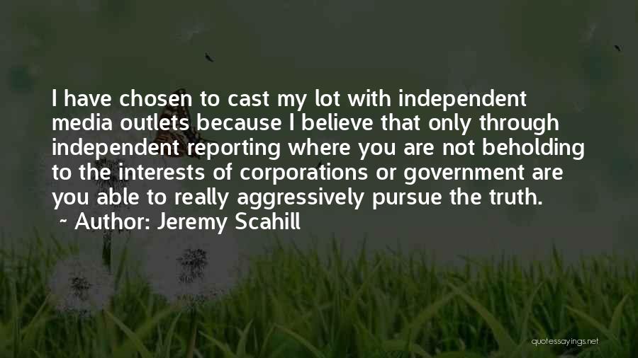 Jeremy Scahill Quotes: I Have Chosen To Cast My Lot With Independent Media Outlets Because I Believe That Only Through Independent Reporting Where