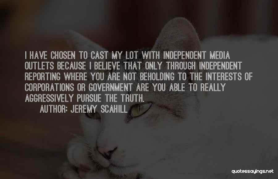 Jeremy Scahill Quotes: I Have Chosen To Cast My Lot With Independent Media Outlets Because I Believe That Only Through Independent Reporting Where