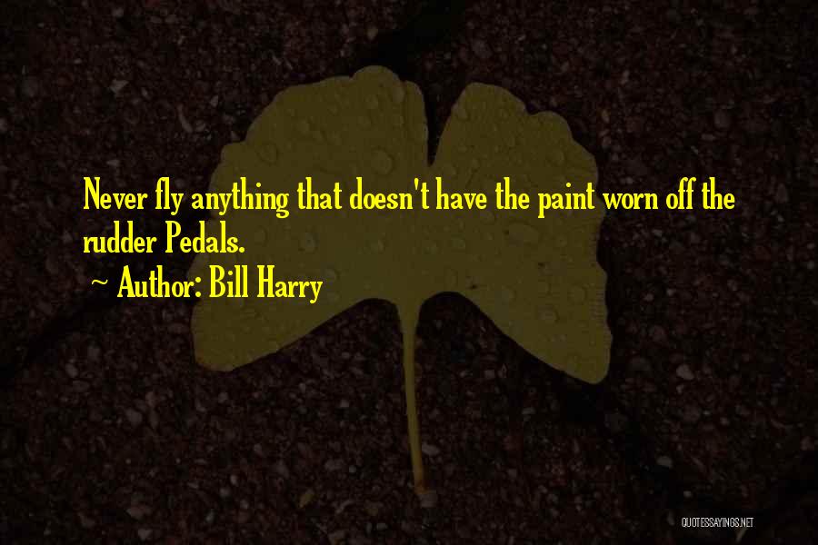 Bill Harry Quotes: Never Fly Anything That Doesn't Have The Paint Worn Off The Rudder Pedals.