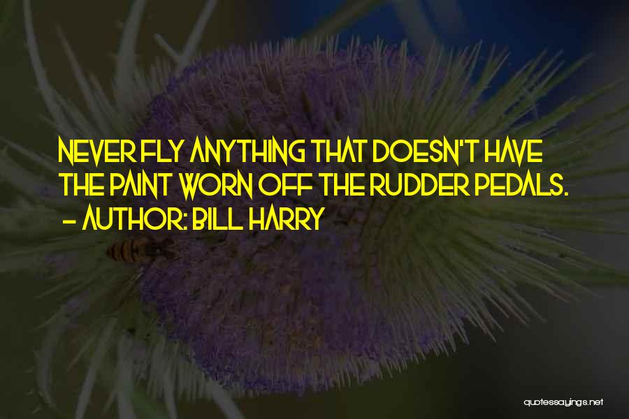 Bill Harry Quotes: Never Fly Anything That Doesn't Have The Paint Worn Off The Rudder Pedals.