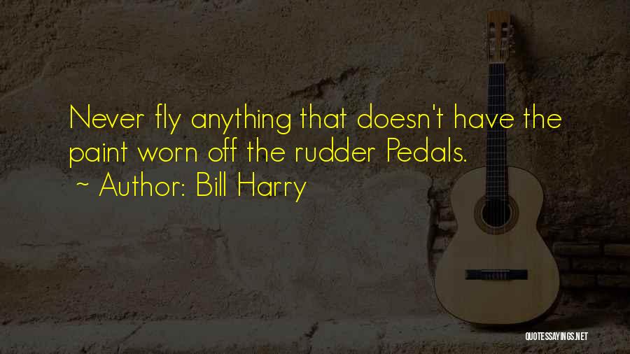 Bill Harry Quotes: Never Fly Anything That Doesn't Have The Paint Worn Off The Rudder Pedals.