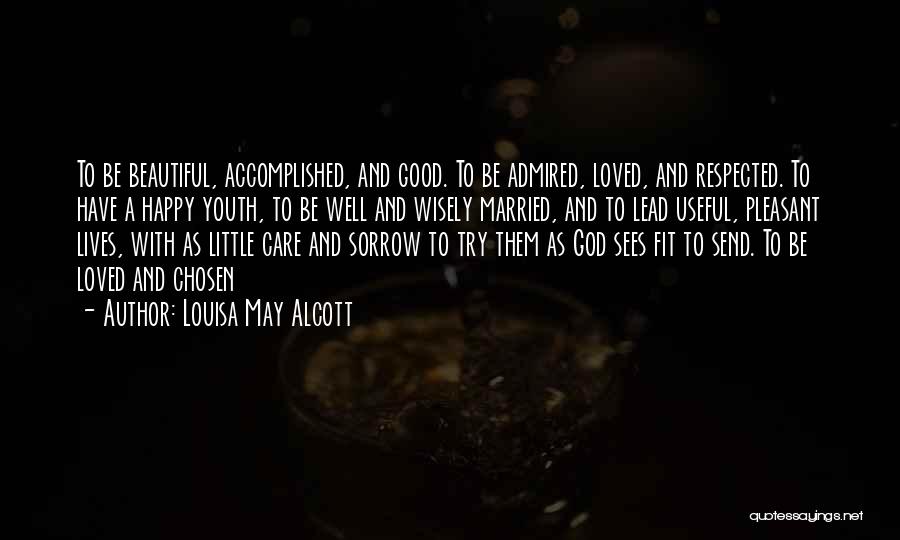 Louisa May Alcott Quotes: To Be Beautiful, Accomplished, And Good. To Be Admired, Loved, And Respected. To Have A Happy Youth, To Be Well