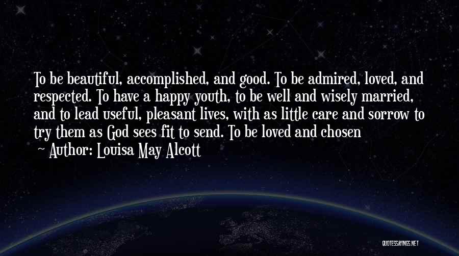 Louisa May Alcott Quotes: To Be Beautiful, Accomplished, And Good. To Be Admired, Loved, And Respected. To Have A Happy Youth, To Be Well