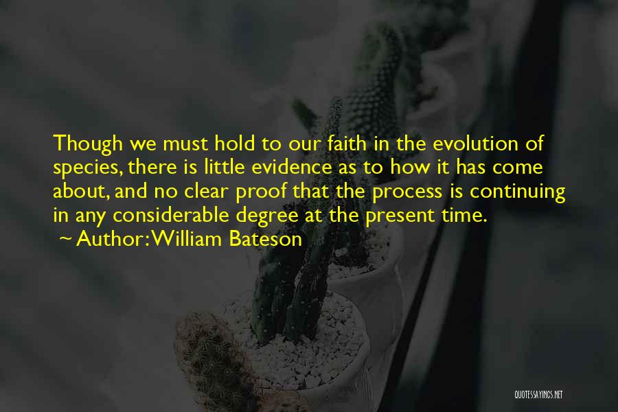 William Bateson Quotes: Though We Must Hold To Our Faith In The Evolution Of Species, There Is Little Evidence As To How It