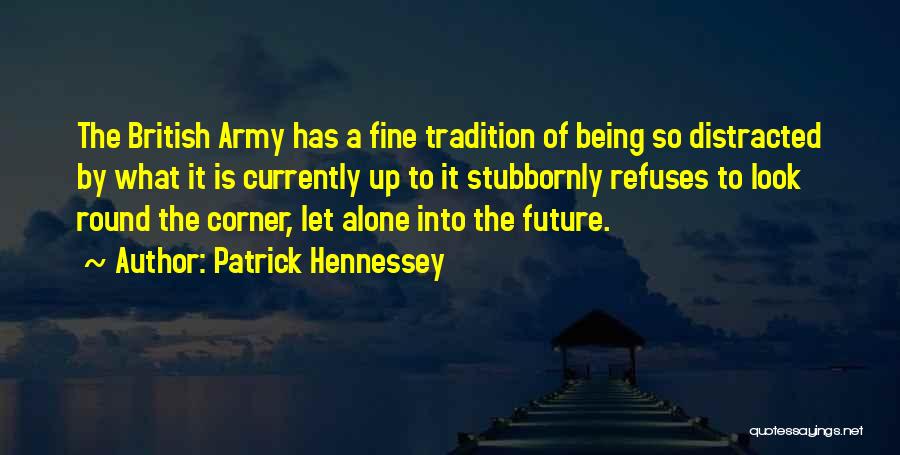 Patrick Hennessey Quotes: The British Army Has A Fine Tradition Of Being So Distracted By What It Is Currently Up To It Stubbornly