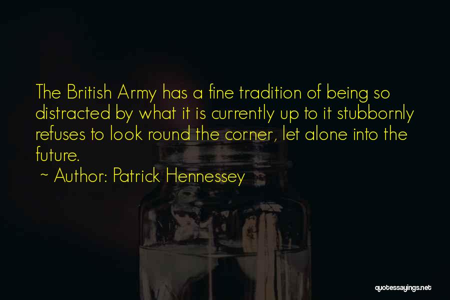 Patrick Hennessey Quotes: The British Army Has A Fine Tradition Of Being So Distracted By What It Is Currently Up To It Stubbornly