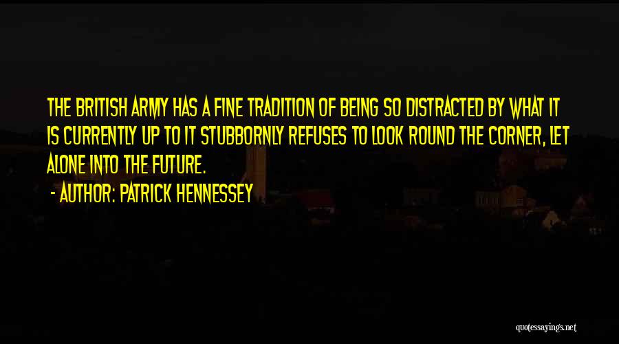 Patrick Hennessey Quotes: The British Army Has A Fine Tradition Of Being So Distracted By What It Is Currently Up To It Stubbornly