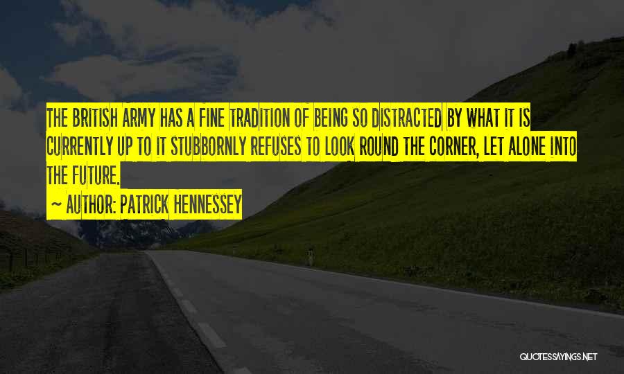 Patrick Hennessey Quotes: The British Army Has A Fine Tradition Of Being So Distracted By What It Is Currently Up To It Stubbornly