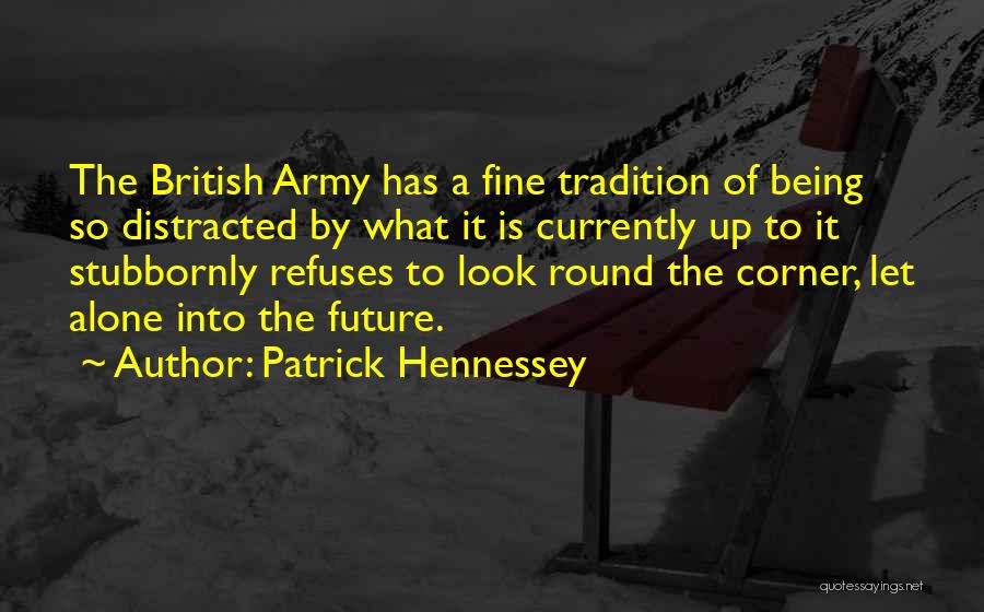 Patrick Hennessey Quotes: The British Army Has A Fine Tradition Of Being So Distracted By What It Is Currently Up To It Stubbornly