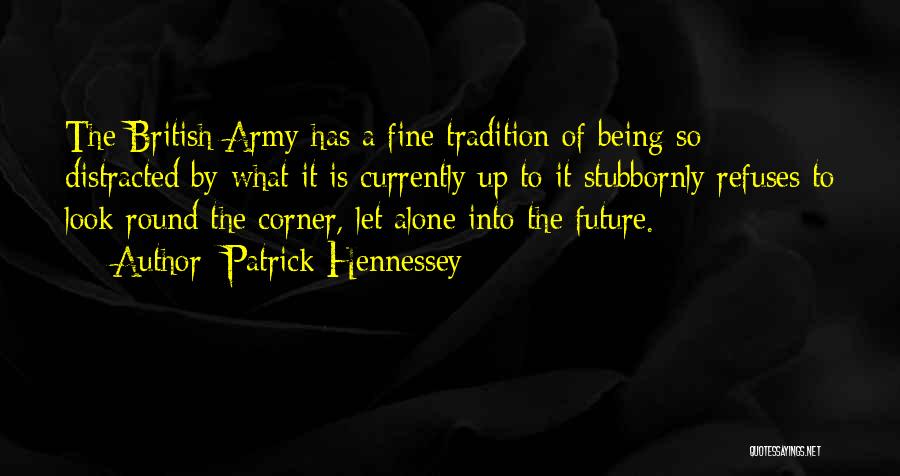 Patrick Hennessey Quotes: The British Army Has A Fine Tradition Of Being So Distracted By What It Is Currently Up To It Stubbornly