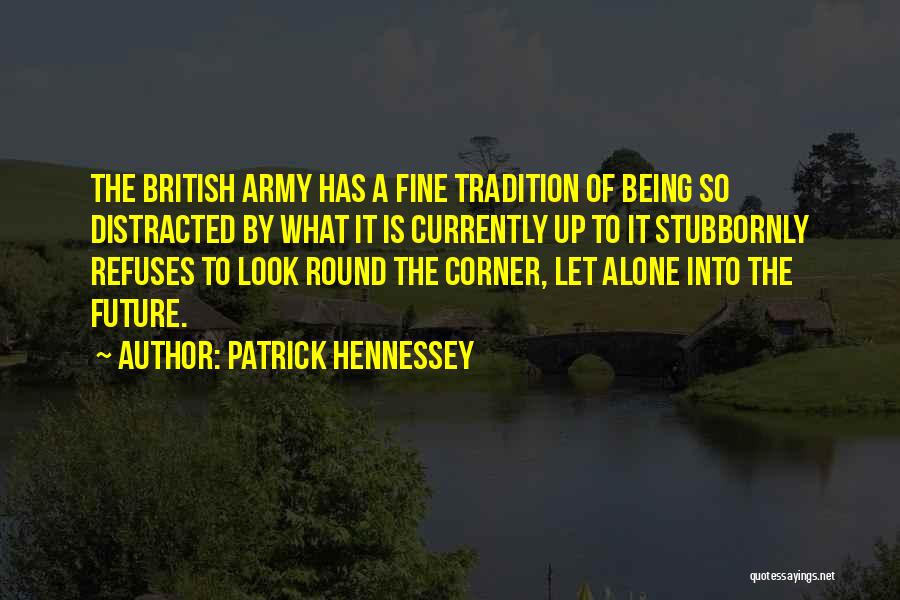 Patrick Hennessey Quotes: The British Army Has A Fine Tradition Of Being So Distracted By What It Is Currently Up To It Stubbornly
