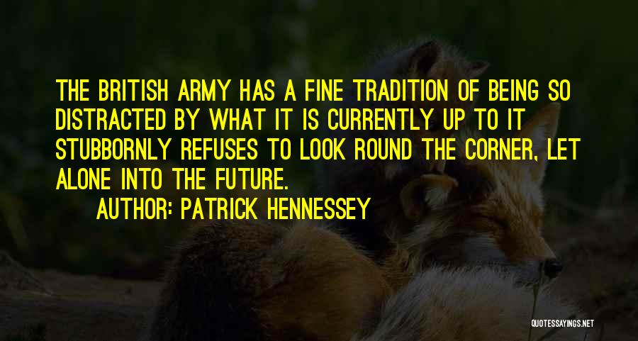 Patrick Hennessey Quotes: The British Army Has A Fine Tradition Of Being So Distracted By What It Is Currently Up To It Stubbornly