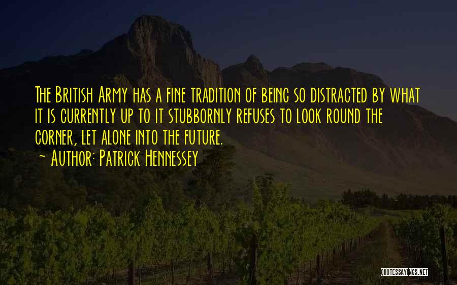 Patrick Hennessey Quotes: The British Army Has A Fine Tradition Of Being So Distracted By What It Is Currently Up To It Stubbornly