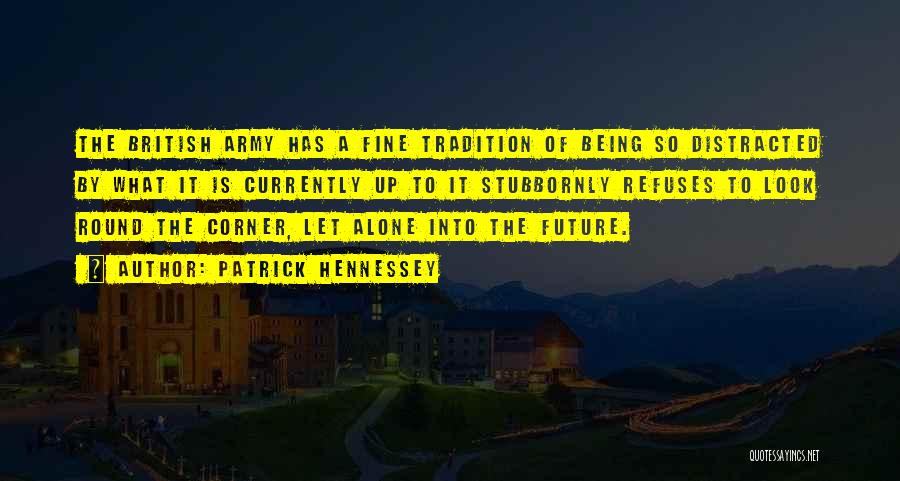 Patrick Hennessey Quotes: The British Army Has A Fine Tradition Of Being So Distracted By What It Is Currently Up To It Stubbornly