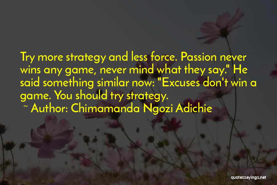 Chimamanda Ngozi Adichie Quotes: Try More Strategy And Less Force. Passion Never Wins Any Game, Never Mind What They Say. He Said Something Similar