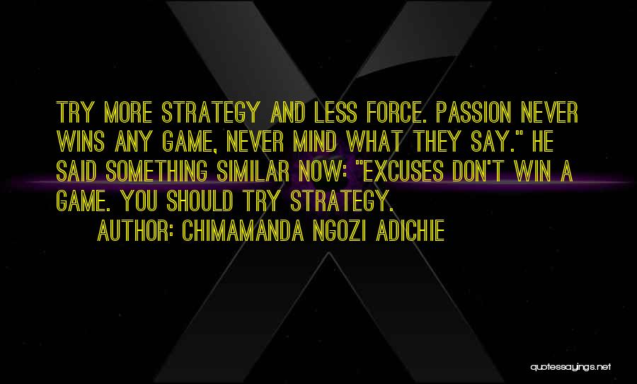 Chimamanda Ngozi Adichie Quotes: Try More Strategy And Less Force. Passion Never Wins Any Game, Never Mind What They Say. He Said Something Similar