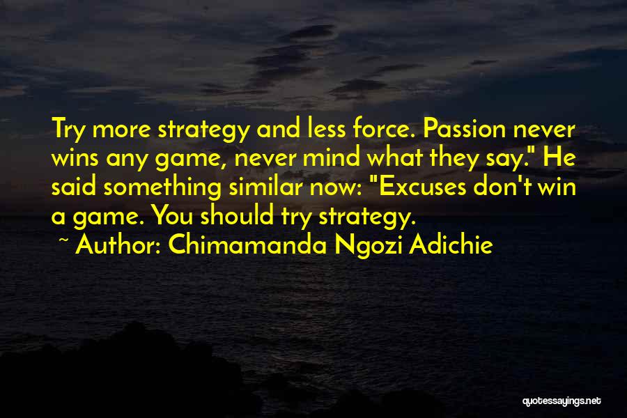 Chimamanda Ngozi Adichie Quotes: Try More Strategy And Less Force. Passion Never Wins Any Game, Never Mind What They Say. He Said Something Similar