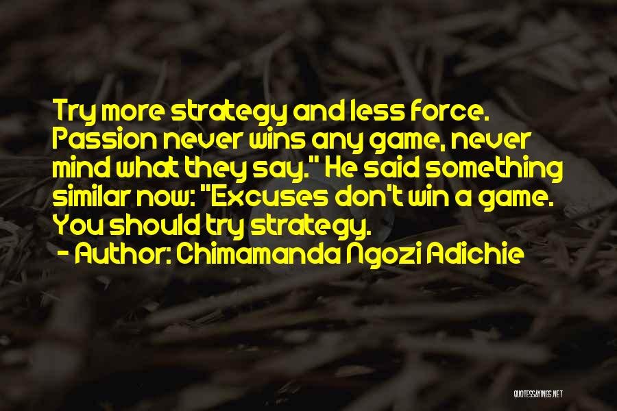 Chimamanda Ngozi Adichie Quotes: Try More Strategy And Less Force. Passion Never Wins Any Game, Never Mind What They Say. He Said Something Similar