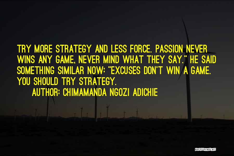 Chimamanda Ngozi Adichie Quotes: Try More Strategy And Less Force. Passion Never Wins Any Game, Never Mind What They Say. He Said Something Similar