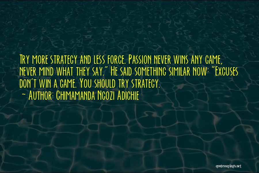 Chimamanda Ngozi Adichie Quotes: Try More Strategy And Less Force. Passion Never Wins Any Game, Never Mind What They Say. He Said Something Similar