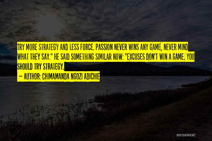 Chimamanda Ngozi Adichie Quotes: Try More Strategy And Less Force. Passion Never Wins Any Game, Never Mind What They Say. He Said Something Similar