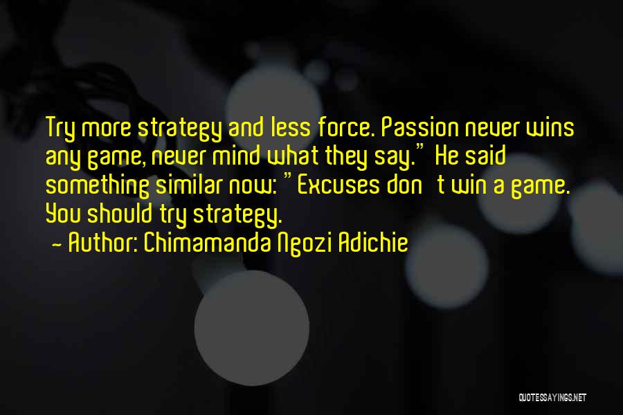 Chimamanda Ngozi Adichie Quotes: Try More Strategy And Less Force. Passion Never Wins Any Game, Never Mind What They Say. He Said Something Similar