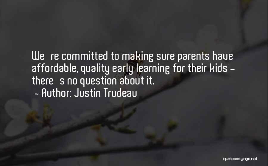 Justin Trudeau Quotes: We're Committed To Making Sure Parents Have Affordable, Quality Early Learning For Their Kids - There's No Question About It.