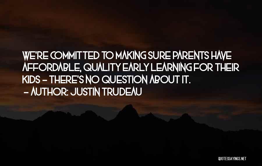 Justin Trudeau Quotes: We're Committed To Making Sure Parents Have Affordable, Quality Early Learning For Their Kids - There's No Question About It.