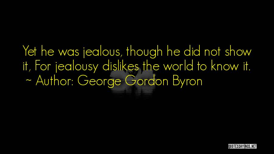 George Gordon Byron Quotes: Yet He Was Jealous, Though He Did Not Show It, For Jealousy Dislikes The World To Know It.