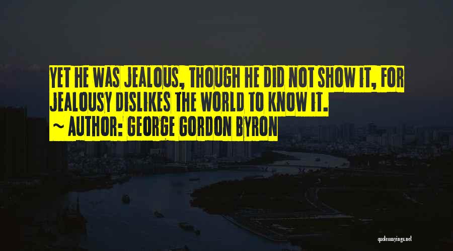 George Gordon Byron Quotes: Yet He Was Jealous, Though He Did Not Show It, For Jealousy Dislikes The World To Know It.