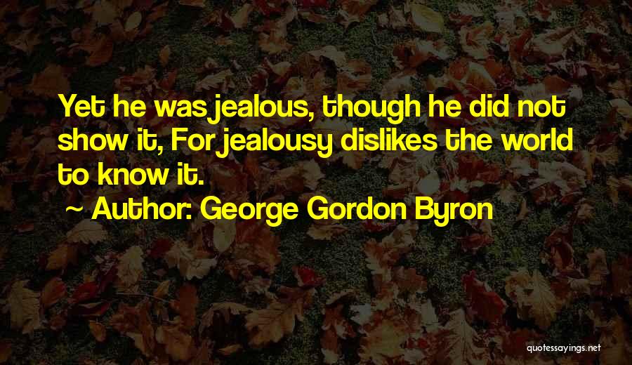 George Gordon Byron Quotes: Yet He Was Jealous, Though He Did Not Show It, For Jealousy Dislikes The World To Know It.