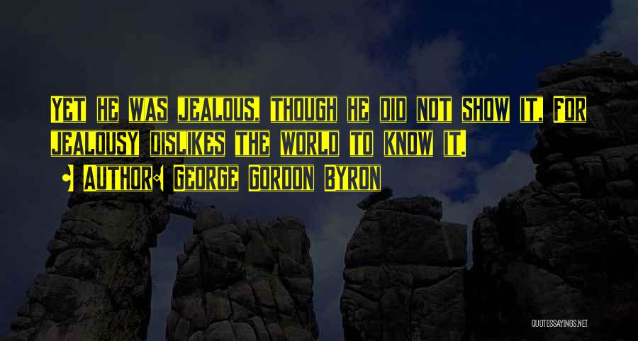 George Gordon Byron Quotes: Yet He Was Jealous, Though He Did Not Show It, For Jealousy Dislikes The World To Know It.