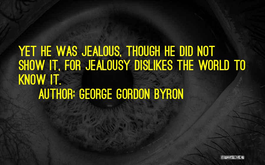 George Gordon Byron Quotes: Yet He Was Jealous, Though He Did Not Show It, For Jealousy Dislikes The World To Know It.