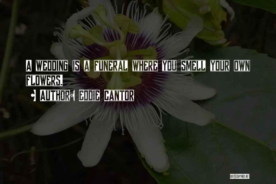 Eddie Cantor Quotes: A Wedding Is A Funeral Where You Smell Your Own Flowers.