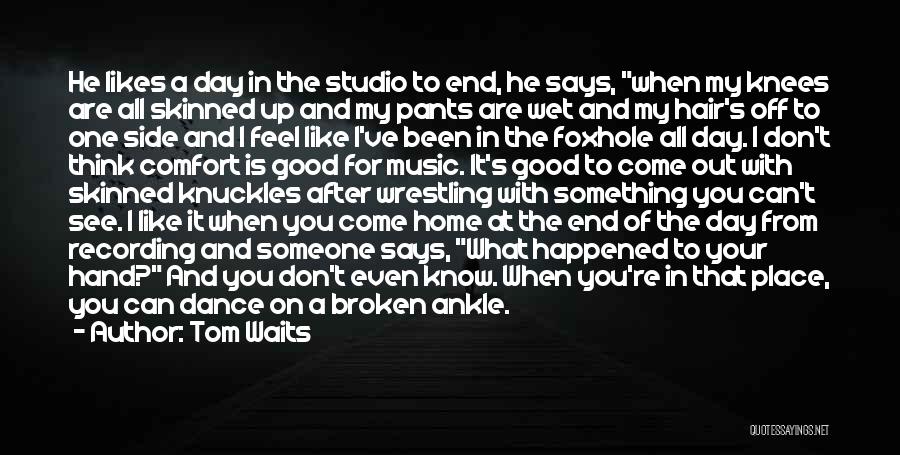 Tom Waits Quotes: He Likes A Day In The Studio To End, He Says, When My Knees Are All Skinned Up And My