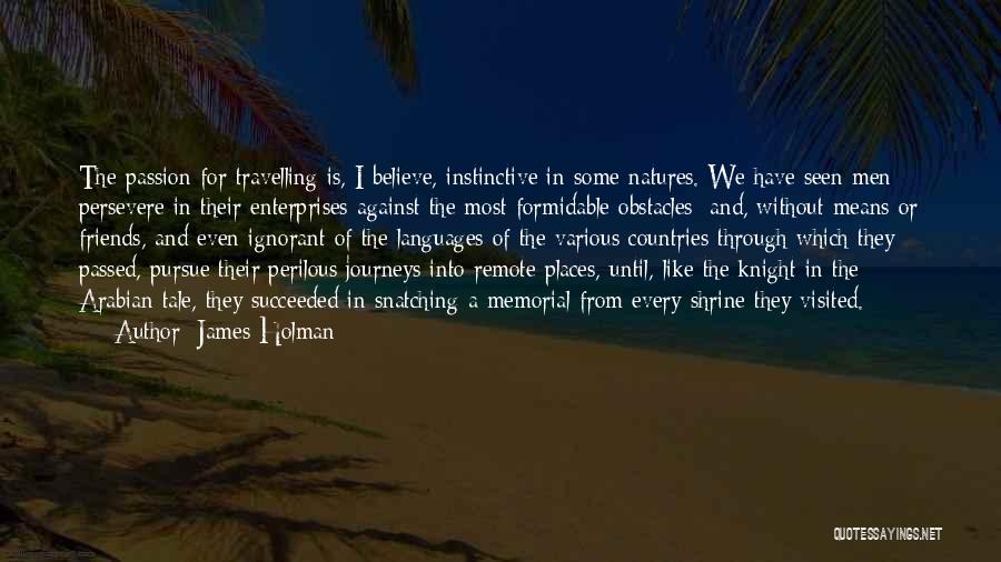 James Holman Quotes: The Passion For Travelling Is, I Believe, Instinctive In Some Natures. We Have Seen Men Persevere In Their Enterprises Against