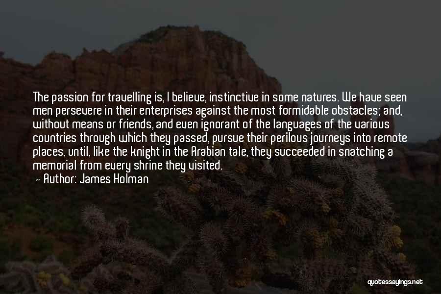 James Holman Quotes: The Passion For Travelling Is, I Believe, Instinctive In Some Natures. We Have Seen Men Persevere In Their Enterprises Against