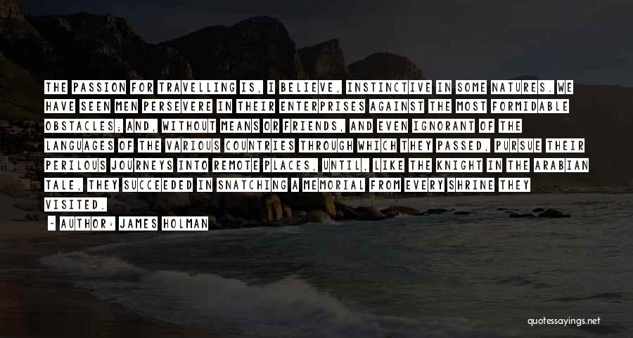 James Holman Quotes: The Passion For Travelling Is, I Believe, Instinctive In Some Natures. We Have Seen Men Persevere In Their Enterprises Against